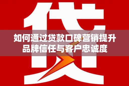 燕郊如何通过贷款口碑营销提升品牌信任与客户忠诚度