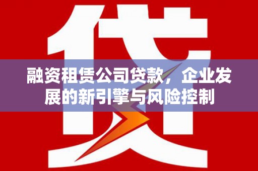 燕郊融资租赁公司贷款，企业发展的新引擎与风险控制