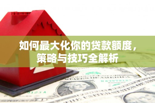 燕郊如何最大化你的贷款额度，策略与技巧全解析