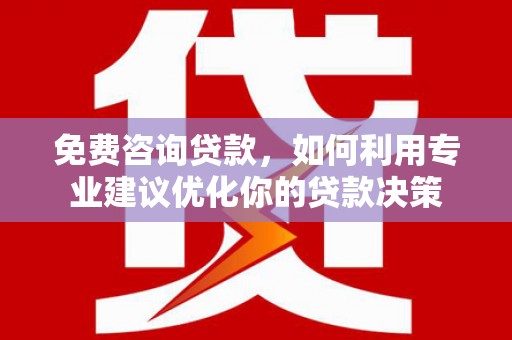 燕郊免费咨询贷款，如何利用专业建议优化你的贷款决策
