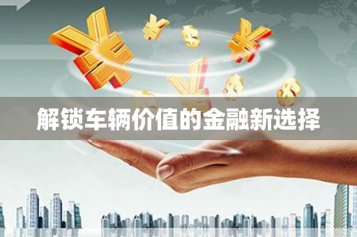 燕郊解锁车辆价值的金融新选择