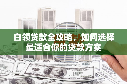 燕郊白领贷款全攻略，如何选择最适合你的贷款方案