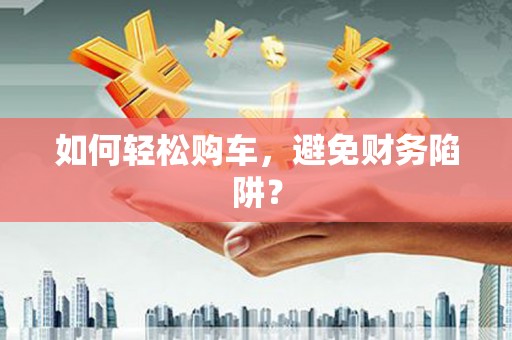 燕郊如何轻松购车，避免财务陷阱？