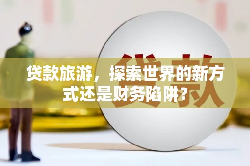 燕郊贷款旅游，探索世界的新方式还是财务陷阱？