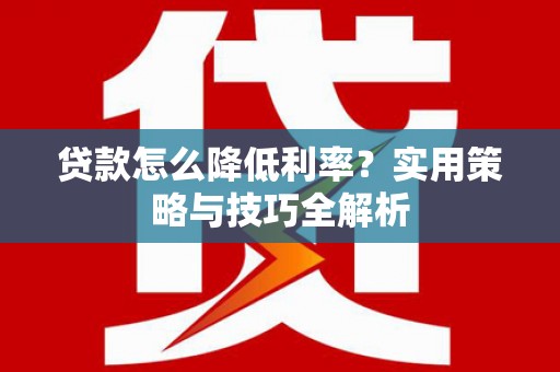 燕郊贷款怎么降低利率？实用策略与技巧全解析